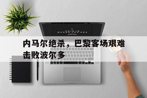 关于内马尔绝杀，巴黎客场艰难击败波尔多的信息