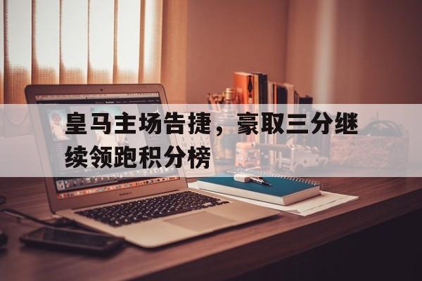 皇马主场告捷，豪取三分继续领跑积分榜的简单介绍