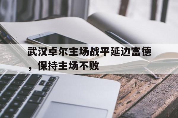包含武汉卓尔主场战平延边富德,保持主场不败的词条