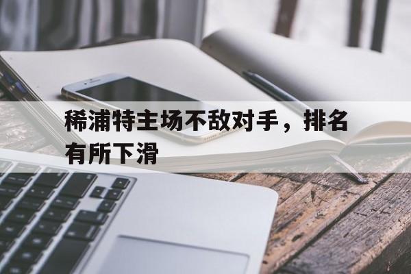 稀浦特主场不敌对手，排名有所下滑的简单介绍
