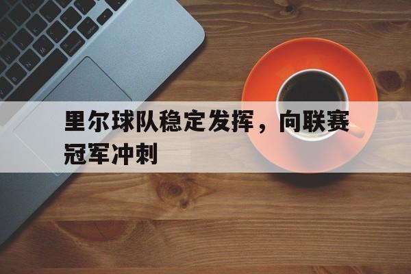 关于里尔球队稳定发挥,向联赛冠军冲刺的信息