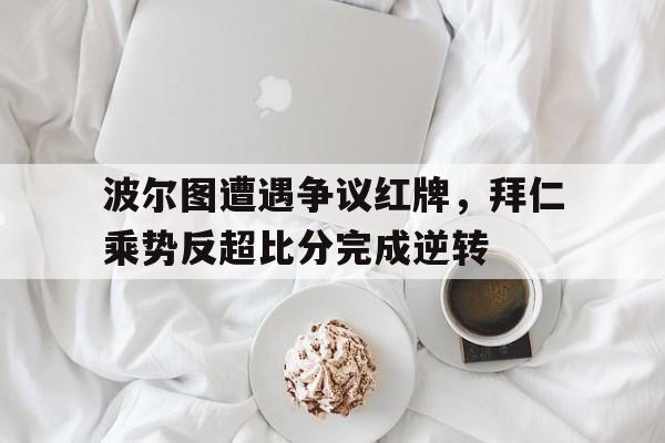 波尔图遭遇争议红牌,拜仁乘势反超比分完成逆转