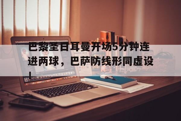 巴黎圣日耳曼开场5分钟连进两球，巴萨防线形同虚设！